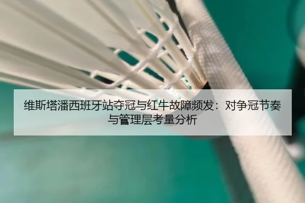 维斯塔潘西班牙站夺冠与红牛故障频发：对争冠节奏与管理层考量分析