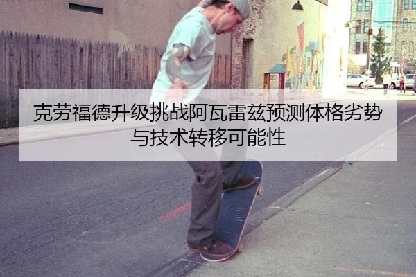 克劳福德升级挑战阿瓦雷兹预测体格劣势与技术转移可能性